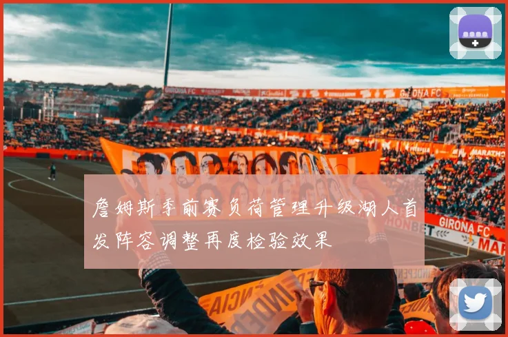 詹姆斯季前赛负荷管理升级湖人首发阵容调整再度检验效果