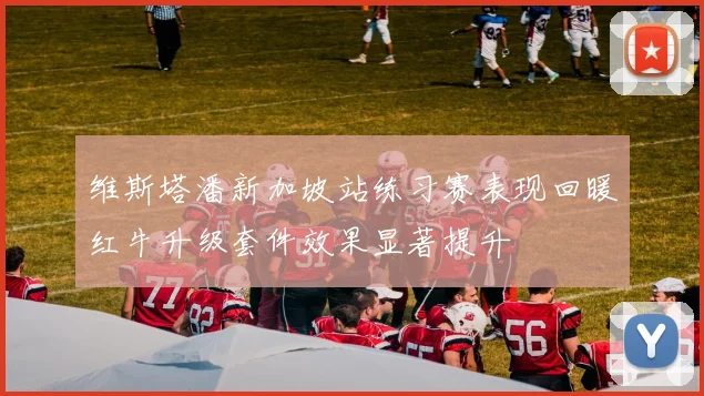 维斯塔潘新加坡站练习赛表现回暖红牛升级套件效果显著提升