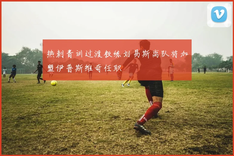 热刺青训过渡教练刘易斯离队将加盟伊普斯维奇任职