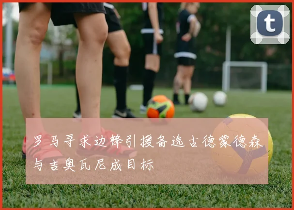 罗马寻求边锋引援备选古德蒙德森与吉奥瓦尼成目标