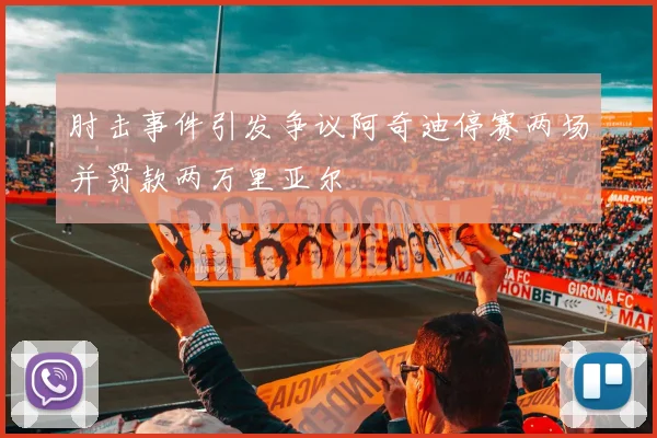 肘击事件引发争议阿奇迪停赛两场并罚款两万里亚尔