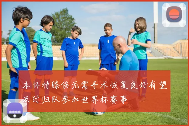 本怀特膝伤无需手术恢复良好有望及时归队参加世界杯赛事