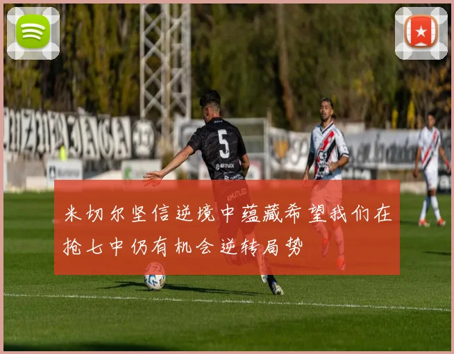 米切尔坚信逆境中蕴藏希望我们在抢七中仍有机会逆转局势