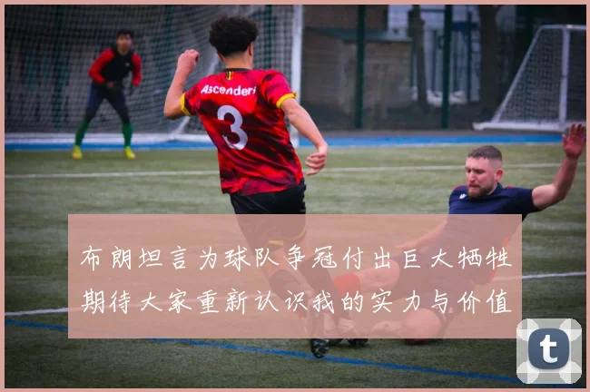 布朗坦言为球队争冠付出巨大牺牲期待大家重新认识我的实力与价值