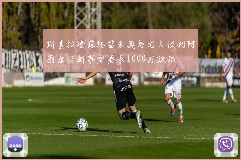 斯基拉透露格雷米奥与尤文谈判阿图尔买断事宜要求1000万欧元