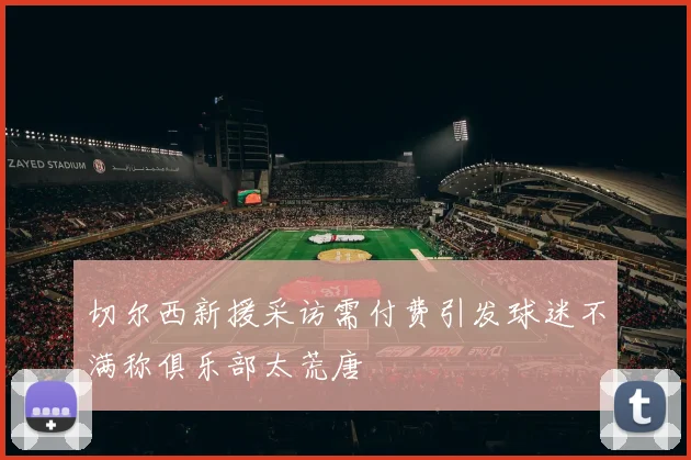 切尔西新援采访需付费引发球迷不满称俱乐部太荒唐