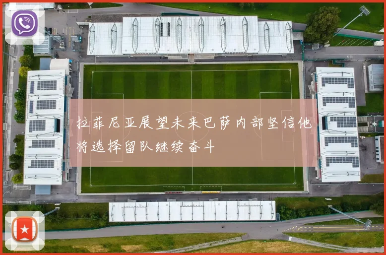 拉菲尼亚展望未来巴萨内部坚信他将选择留队继续奋斗