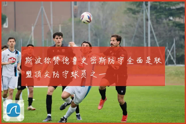 斯波称赞德鲁史密斯防守全面是联盟顶尖防守球员之一