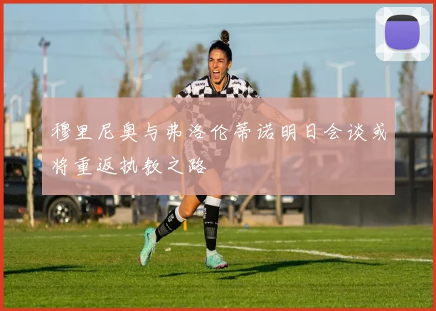 穆里尼奥与弗洛伦蒂诺明日会谈或将重返执教之路