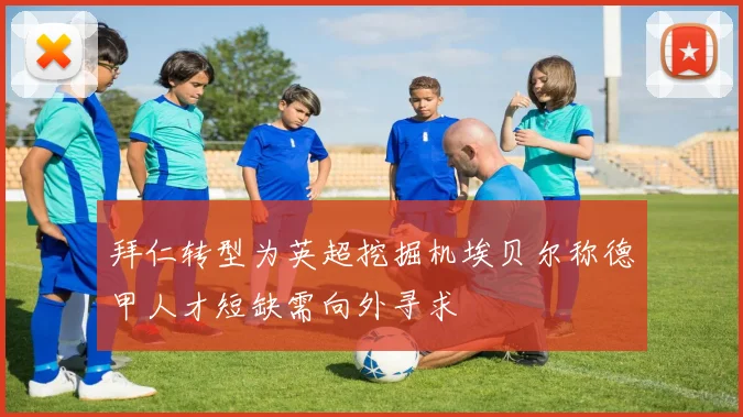 拜仁转型为英超挖掘机埃贝尔称德甲人才短缺需向外寻求