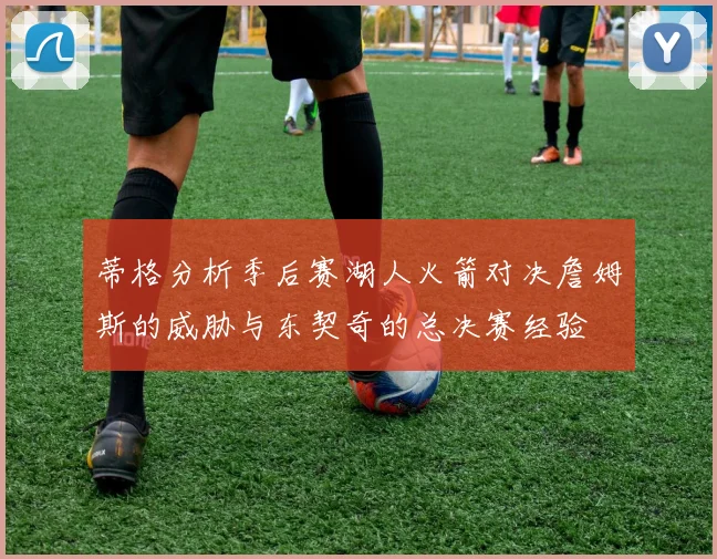 蒂格分析季后赛湖人火箭对决詹姆斯的威胁与东契奇的总决赛经验
