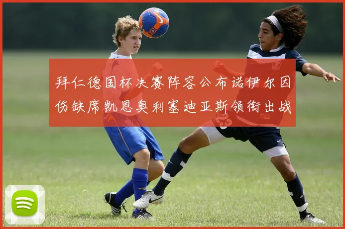 拜仁德国杯决赛阵容公布诺伊尔因伤缺席凯恩奥利塞迪亚斯领衔出战
