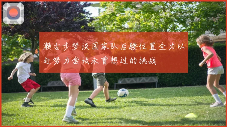 濑古步梦谈国家队后腰位置全力以赴努力尝试未曾想过的挑战
