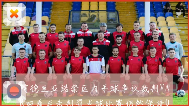 阿德里亚诺禁区内手球争议裁判VAR回看后未判罚点球比赛仍然保持0-0平局