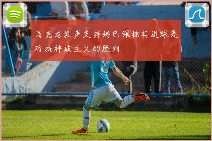马克龙发声支持姆巴佩称其进球是对抗种族主义的胜利