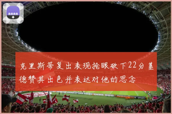 克里斯蒂复出表现抢眼砍下22分基德赞其出色并表达对他的思念