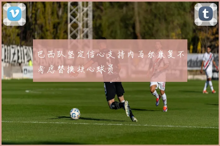 巴西队坚定信心支持内马尔康复不考虑替换核心球员