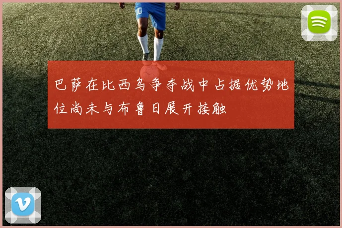 巴萨在比西乌争夺战中占据优势地位尚未与布鲁日展开接触