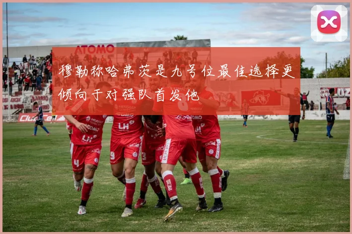 穆勒称哈弗茨是九号位最佳选择更倾向于对强队首发他