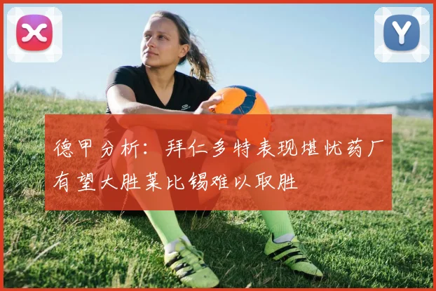 德甲分析：拜仁多特表现堪忧药厂有望大胜莱比锡难以取胜
