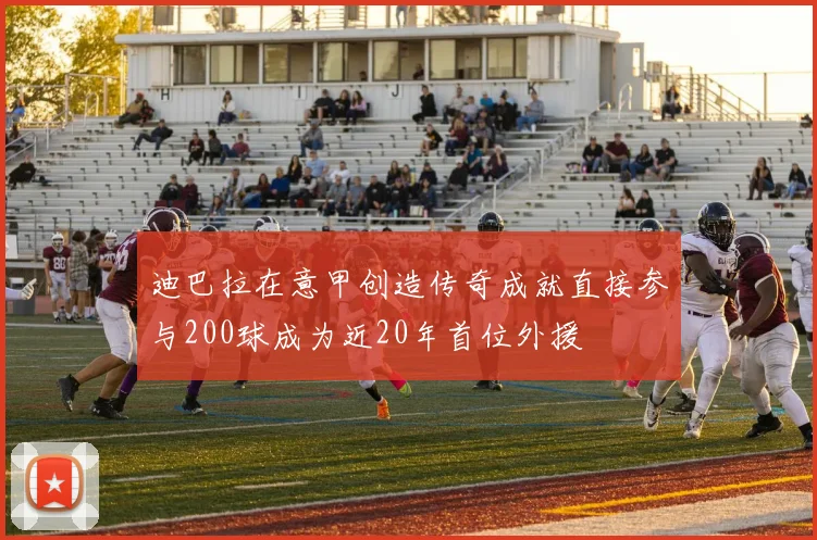 迪巴拉在意甲创造传奇成就直接参与200球成为近20年首位外援