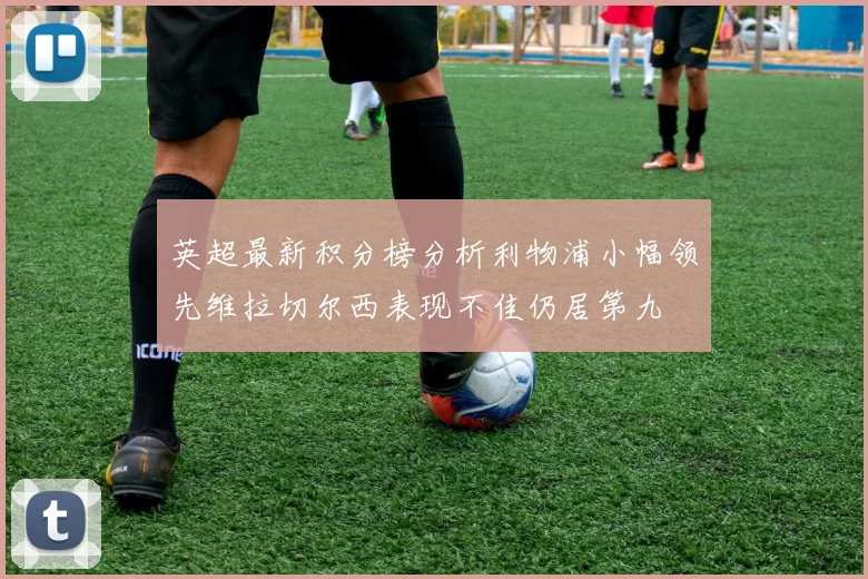 英超最新积分榜分析利物浦小幅领先维拉切尔西表现不佳仍居第九