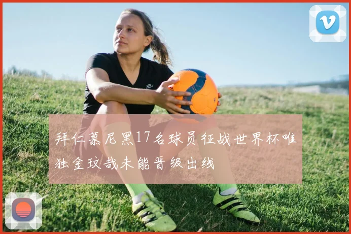 拜仁慕尼黑17名球员征战世界杯唯独金玟哉未能晋级出线