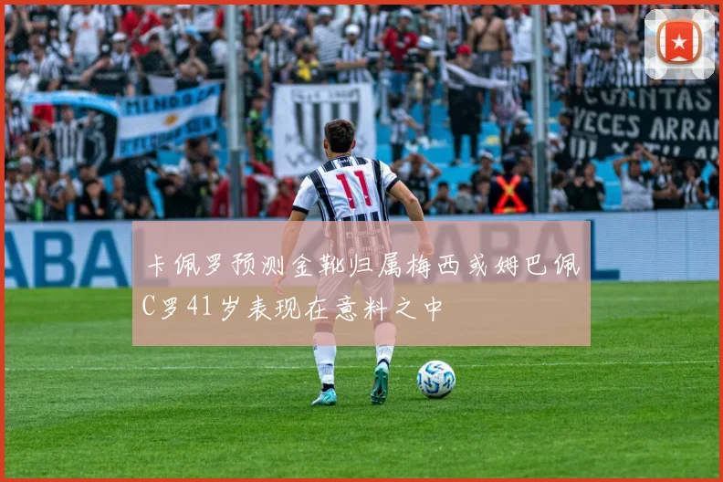 卡佩罗预测金靴归属梅西或姆巴佩C罗41岁表现在意料之中