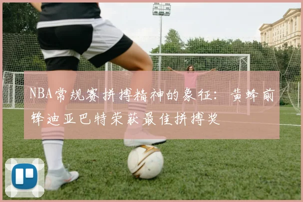 NBA常规赛拼搏精神的象征：黄蜂前锋迪亚巴特荣获最佳拼搏奖