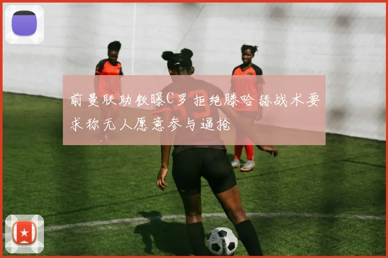 前曼联助教曝C罗拒绝滕哈赫战术要求称无人愿意参与逼抢