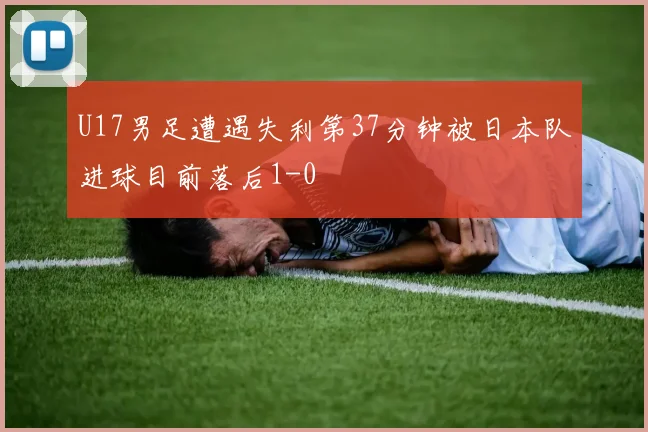 U17男足遭遇失利第37分钟被日本队进球目前落后1-0
