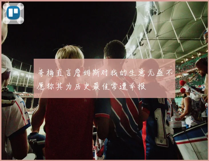 夸梅直言詹姆斯对我的生意无益不愿称其为历史最佳常遭举报
