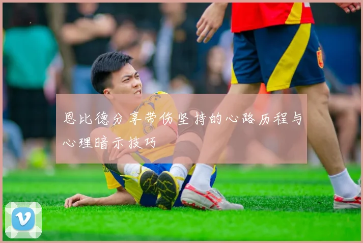 恩比德分享带伤坚持的心路历程与心理暗示技巧