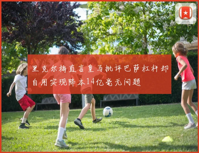 里克尔梅直言皇马批评巴萨杠杆却自用实现降本14亿毫无问题