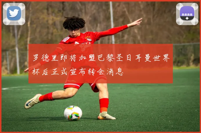 罗德里即将加盟巴黎圣日耳曼世界杯后正式宣布转会消息