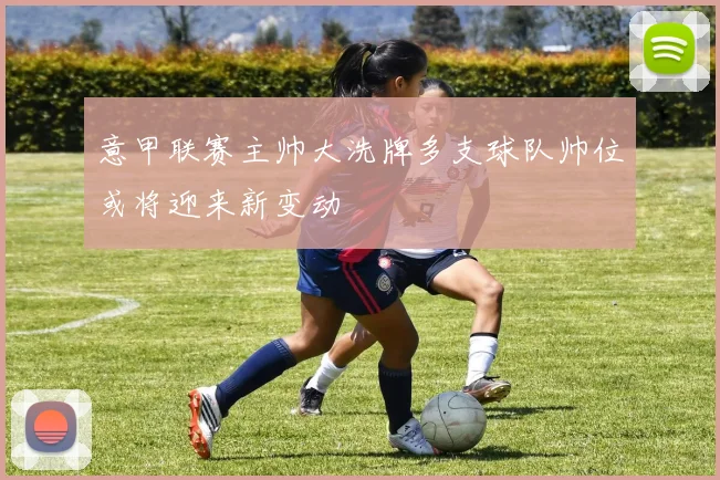 意甲联赛主帅大洗牌多支球队帅位或将迎来新变动