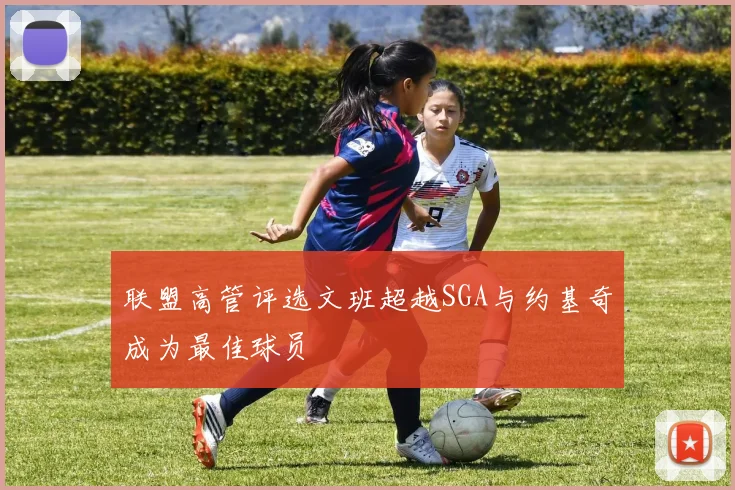 联盟高管评选文班超越SGA与约基奇成为最佳球员