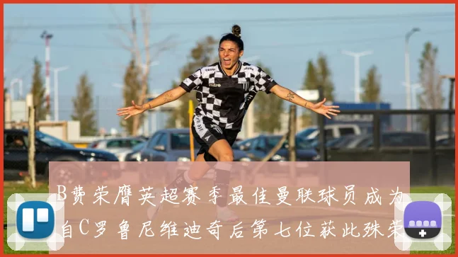 B费荣膺英超赛季最佳曼联球员成为自C罗鲁尼维迪奇后第七位获此殊荣者