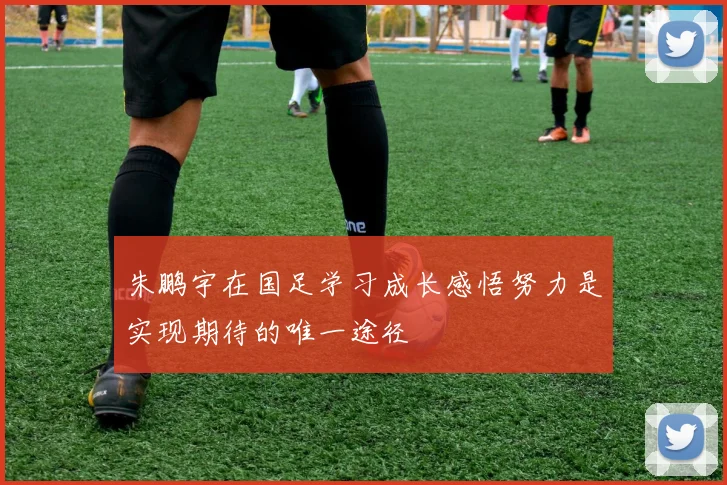 朱鹏宇在国足学习成长感悟努力是实现期待的唯一途径