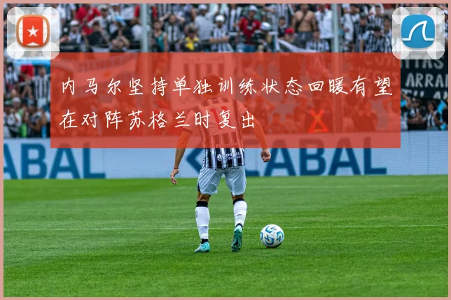 内马尔坚持单独训练状态回暖有望在对阵苏格兰时复出
